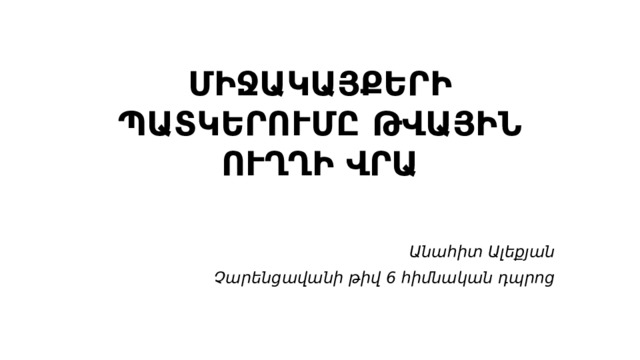 ՄԻՋԱԿԱՅՔԵՐԻ ՊԱՏԿԵՐՈՒՄԸ ԹՎԱՅԻՆ ՈՒՂՂԻ ՎՐԱ Անահիտ Ալեքյան Չարենցավանի թիվ 6 հիմնական դպրոց 