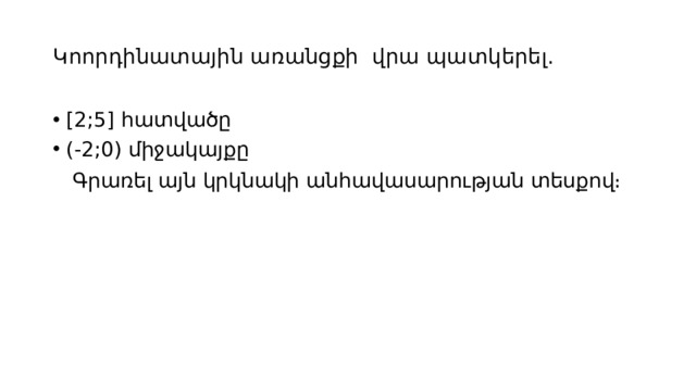  Կոորդինատային առանցքի վրա պատկերել․   [2;5] hատվածը (-2;0) միջակայքը  Գրառել այն կրկնակի անհավասարության տեսքով։ 