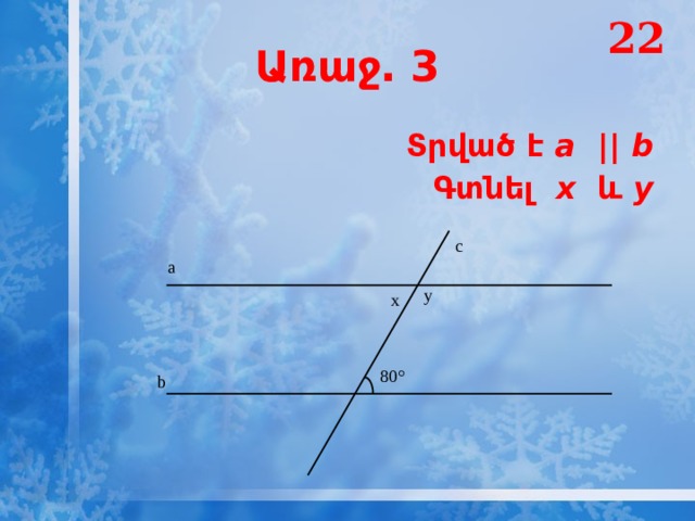 22 Առաջ․ 3  Տրված է a || b Գտնել x և y  c a y x 80° b 