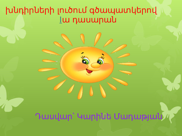 խնդիրների լուծում գծապատկերով  I ա դասարան  Դասվար՝ Կարինե Մադաթյան 