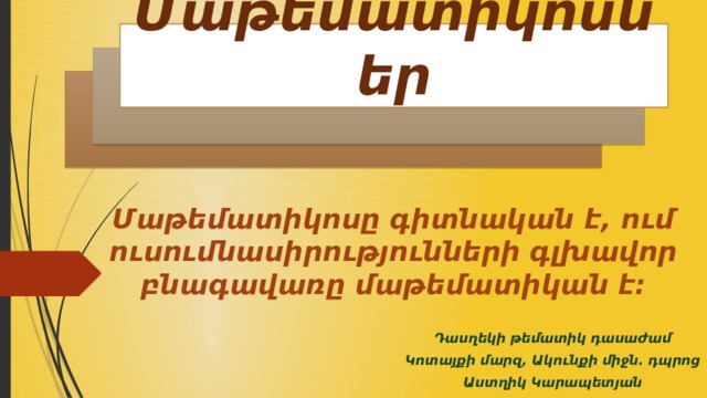 Մաթեմատիկոսներ   Մաթեմատիկոսը գիտնական է, ում ուսումնասիրությունների գլխավոր բնագավառը մաթեմատիկան է։  Դասղեկի թեմատիկ դասաժամ Կոտայքի մարզ, Ակունքի միջն․ դպրոց Աստղիկ Կարապետյան 