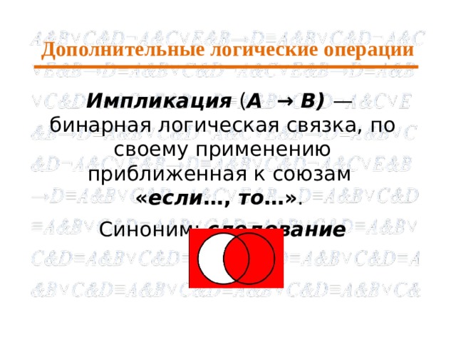 Дополнительные логические операции Импликация  ( А → В) — бинарная логическая связка, по своему применению приближенная к союзам  « если …,  то …» . Синоним: следование 