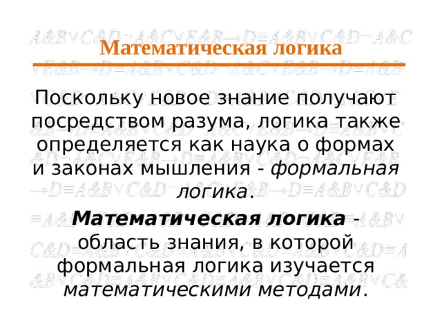 Математическая логика Поскольку новое знание получают посредством разума, логика также определяется как наука о формах и законах мышления - формальная логика . Математическая логика - область знания, в которой формальная логика изучается математическими методами . 