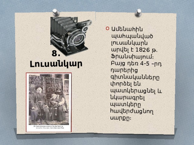 8․Լուսանկար Ամենահին պահպանված լուսանկարն արվել է 1826 թ․ Ֆրանսիայում։ Բայց դեռ 4-5 –րդ դարերից գիտնականները փորձել են պատկերացնել և նկարագրել պատկերը հավերժացնող սարքը։ 