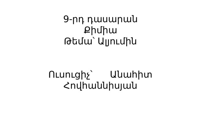 9-րդ դասարան  Քիմիա  Թեմա՝ Ալյումին    Ուսուցիչ՝ Անահիտ Հովհաննիսյան 