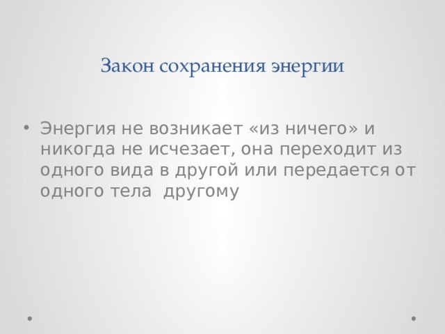 Закон сохранения энергии Энергия не возникает «из ничего» и никогда не исчезает, она переходит из одного вида в другой или передается от одного тела другому 