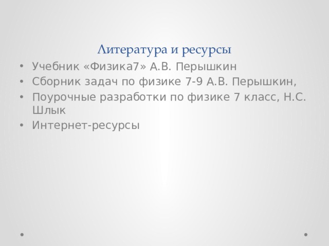 Литература и ресурсы Учебник «Физика7» А.В. Перышкин Сборник задач по физике 7-9 А.В. Перышкин, Поурочные разработки по физике 7 класс, Н.С. Шлык Интернет-ресурсы 