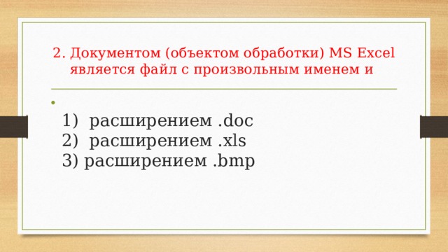 2. Документом (объектом обработки) MS Excel является файл с произвольным именем и   1) расширением .doc  2) расширением .xls  3) расширением .bmp 
