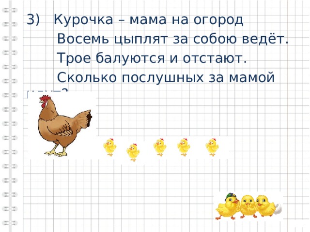 3) Курочка – мама на огород  Восемь цыплят за собою ведёт.  Трое балуются и отстают.  Сколько послушных за мамой идут? 