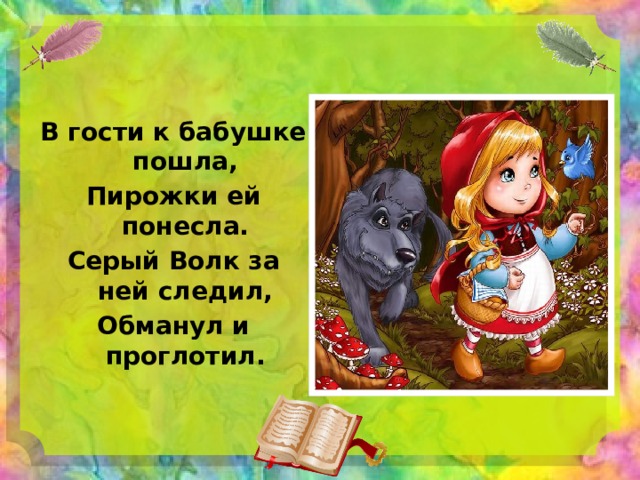 В гости к бабушке пошла, Пирожки ей понесла. Серый Волк за ней следил, Обманул и проглотил.  