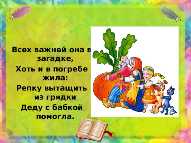  Всех важней она в загадке, Хоть и в погребе жила: Репку вытащить из грядки Деду с бабкой помогла. 