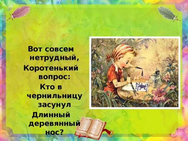  Вот совсем нетрудный, Коротенький вопрос: Кто в чернильницу засунул Длинный деревянный нос? 