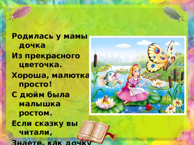 Родилась у мамы дочка Из прекрасного цветочка. Хороша, малютка просто! С дюйм была малышка ростом. Если сказку вы читали, Знаете, как дочку звали. 