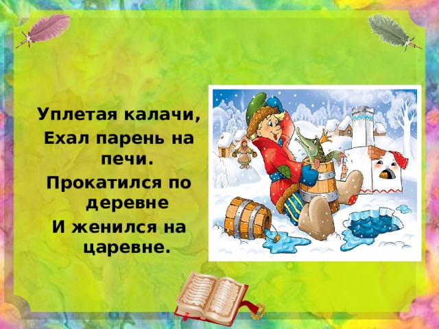  Уплетая калачи, Ехал парень на печи. Прокатился по деревне И женился на царевне. 