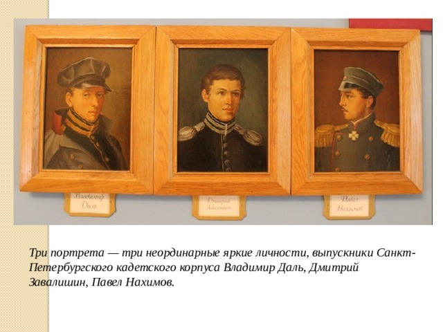 Три портрета — три неординарные яркие личности, выпускники Санкт-Петербургского кадетского корпуса Владимир Даль, Дмитрий Завалишин, Павел Нахимов.   