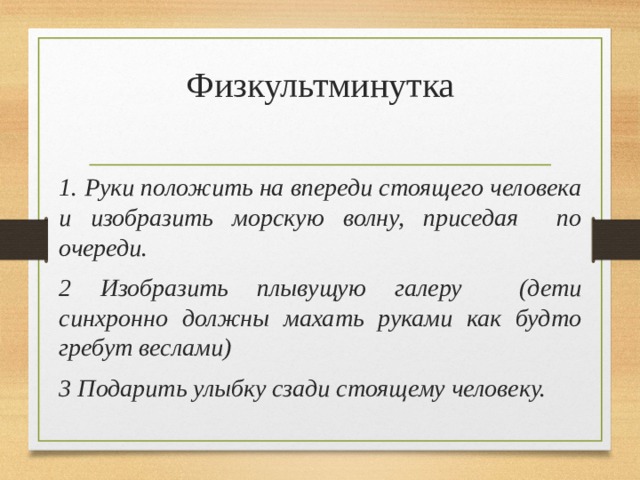 Физкультминутка 1. Руки положить на впереди стоящего человека и изобразить морскую волну, приседая по очереди. 2 Изобразить плывущую галеру (дети синхронно должны махать руками как будто гребут веслами) 3 Подарить улыбку сзади стоящему человеку. 