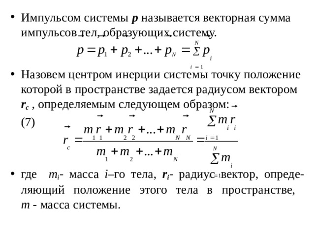 Импульсом системы р называется векторная сумма импульсов тел, образующих систему. Назовем центром инерции системы точку положение которой в пространстве задается радиусом вектором r c , определяемым следующем образом:          (7) где m i - масса i –го тела, r i - радиус вектор, опреде-ляющий положение этого тела в пространстве,  m - масса системы. 