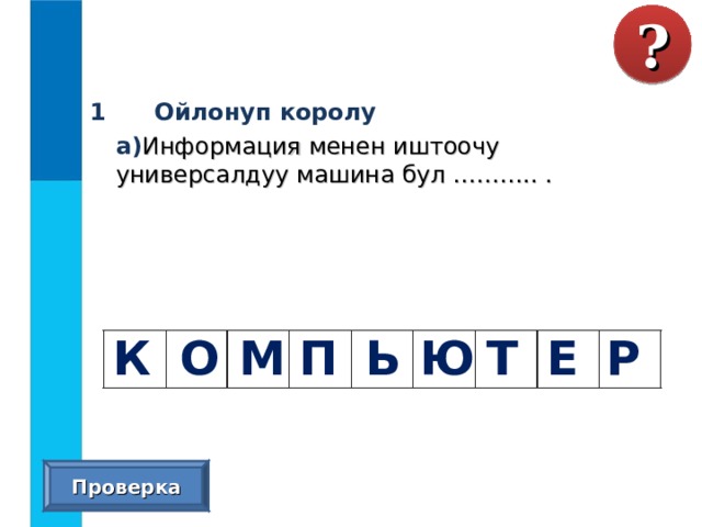 ? 1 Ойлонуп королу  а) Информация менен иштоочу универсалдуу машина бул ……….. . К О М П Ь Ю Т Е Р Проверка 