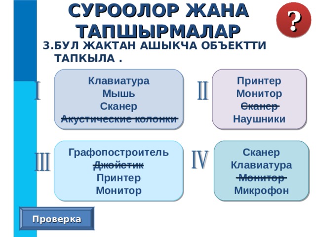 СУРООЛОР ЖАНА ТАПШЫРМАЛАР ? 3.БУЛ ЖАКТАН АШЫКЧА ОБЪЕКТТИ ТАПКЫЛА . Принтер Монитор Сканер Наушники Клавиатура Мышь Сканер Акустические колонки Сканер Клавиатура Монитор Микрофон Графопостроитель Джойстик Принтер Монитор Проверка  