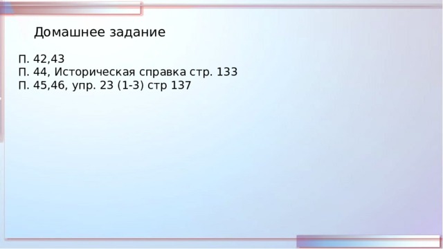 Домашнее задание П. 42,43 П. 44, Историческая справка стр. 133 П. 45,46, упр. 23 (1-3) стр 137 