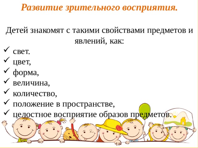 Развитие зрительного восприятия. Детей знакомят с такими свойствами предметов и явлений, как: свет. цвет, форма, величина, количество, положение в пространстве, целостное восприятие образов предметов. 15.01.2020  
