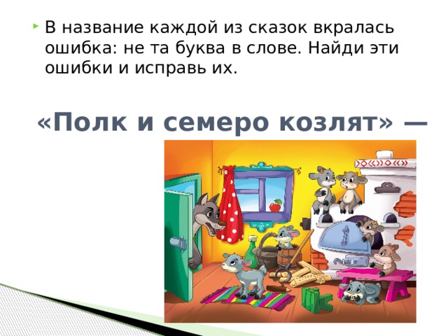 В название каждой из сказок вкралась ошибка: не та буква в слове. Найди эти ошибки и исправь их. «Полк и семеро козлят» — 