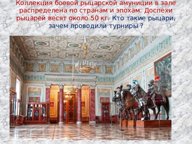 Коллекция боевой рыцарской амуниции в зале распределена по странам и эпохам. Доспехи рыцарей весят около 50 кг. Кто такие рыцари, зачем проводили турниры ?   