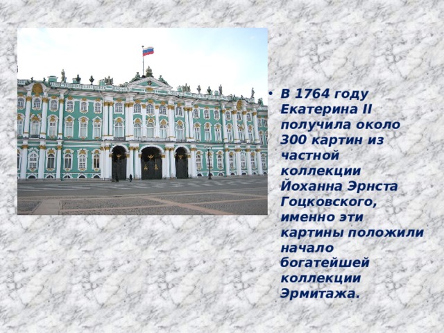 В 1764 году Екатерина II получила около 300 картин из частной коллекции Йоханна Эрнста Гоцковского, именно эти картины положили начало богатейшей коллекции Эрмитажа. 