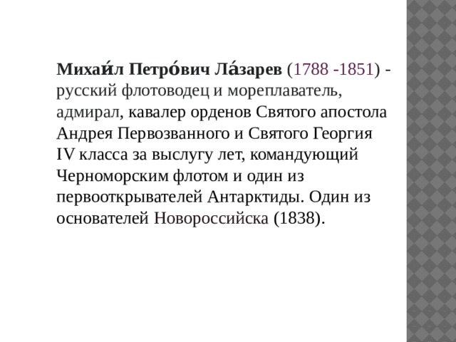 Михаи́л Петро́вич Ла́зарев  ( 1788 -1851 ) -русский флотоводец и мореплаватель, адмирал , кавалер орденов Святого апостола Андрея Первозванного и Святого Георгия IV класса за выслугу лет, командующий Черноморским флотом и один из первооткрывателей Антарктиды. Один из основателей  Новороссийска  (1838). 