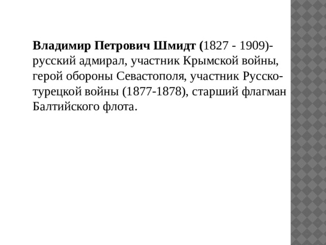 Владимир Петрович Шмидт ( 1827 - 1909)- русский адмирал, участник Крымской войны, герой обороны Севастополя, участник Русско-турецкой войны (1877-1878), старший флагман Балтийского флота. 