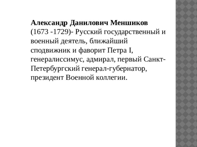 Александр Данилович Меншиков (1673 -1729)- Русский государственный и военный деятель, ближайший сподвижник и фаворит Петра I, генералиссимус, адмирал, первый Санкт-Петербургский генерал-губернатор, президент Военной коллегии. 