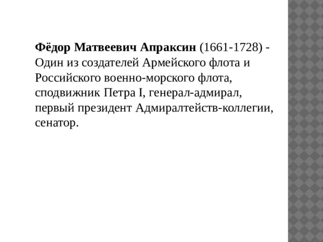 Фёдор Матвеевич Апраксин (1661-1728) - Один из создателей Армейского флота и Российского военно-морского флота, сподвижник Петра I, генерал-адмирал, первый президент Адмиралтейств-коллегии, сенатор. 