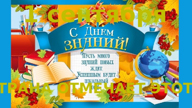 1 сентября ВСЯ СТРАНА ОТМЕЧАЕТ ЭТОТ ДЕНЬ 
