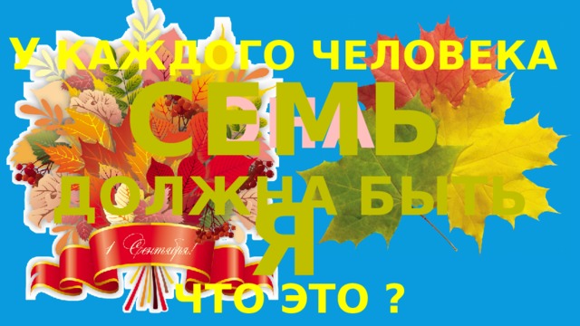 У КАЖДОГО ЧЕЛОВЕКА ОНА ДОЛЖНА БЫТЬ  ЧТО ЭТО ? СЕМЬЯ 
