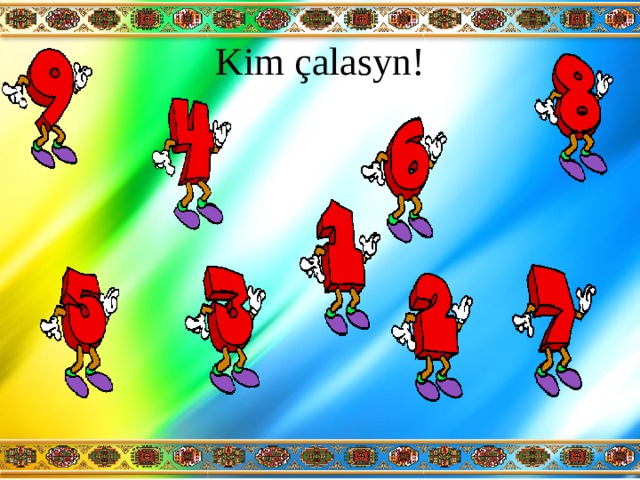 Kim çalasyn! 