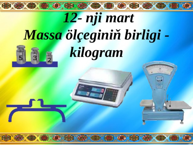  12- nji mart  Massa ölçeginiň birligi - kilogram 