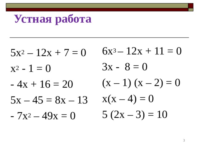 Устная работа 6 x 3 – 12 x + 11 = 0 3 x - 8 = 0 ( x – 1) ( x – 2) = 0 x ( x – 4) = 0 5 ( 2x – 3) = 10 5x 2 – 12 x + 7 = 0 x 2 - 1 = 0 - 4 x + 16 = 20 5 x – 45 = 8 x – 13 - 7 x 2 – 49 x = 0  