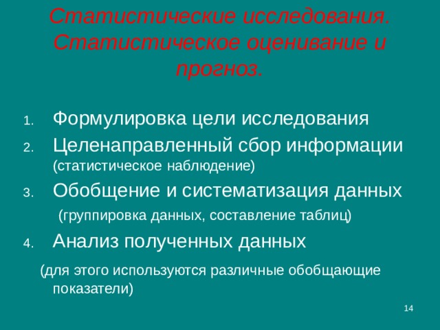 Статистические исследования. Статистическое оценивание и прогноз. Формулировка цели исследования Целенаправленный сбор информации (статистическое наблюдение) Обобщение и систематизация данных (группировка данных, составление таблиц) Анализ полученных данных  (для этого используются различные обобщающие показатели) 2 
