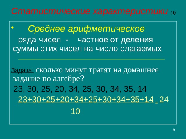 Статистические характеристики (1)  Среднее арифметическое  ряда чисел - частное от деления суммы этих чисел на число слагаемых Задача:  сколько минут тратят на домашнее задание по алгебре ?  23, 30, 25, 20, 34, 25, 30, 34, 35, 14  23+30+25+20+34+25+30+34+35+14 = 24  10 2 