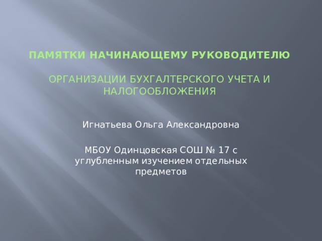 памятки начинающему руководителю   организации бухгалтерского учета и налогообложения    Игнатьева Ольга Александровна МБОУ Одинцовская СОШ № 17 с углубленным изучением отдельных предметов 