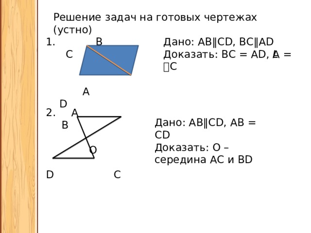 Решение задач на готовых чертежах (устно) Дано: АВ ‖CD, ВС‖AD 1. В С Доказать: ВС = AD, 𝘓А = 𝘓С  А D  А В  О D C Дано: АВ ‖CD, АВ = CD Доказать: О – середина АС и BD 