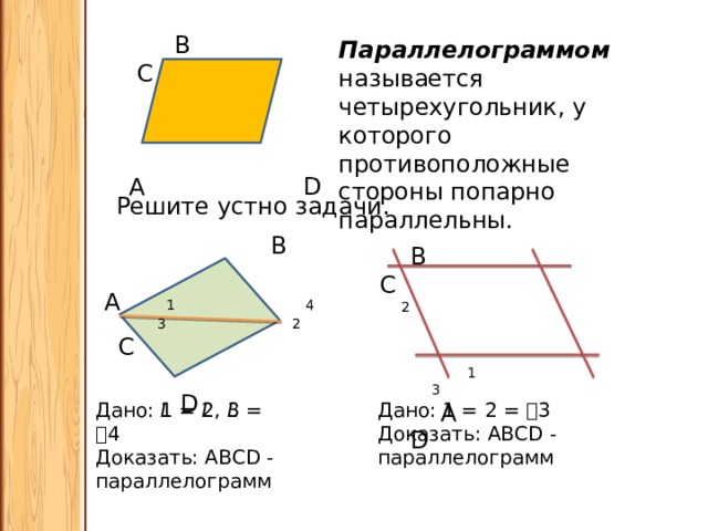  B C  A D Параллелограммом называется четырехугольник, у которого противоположные стороны попарно параллельны. Решите устно задачи.  В А 1 4  3 2 С  D   В С  2  1 3  А D Дано: 𝘓1 = 𝘓2, 𝘓3 = 𝘓4 Дано: 𝘓1 = 𝘓2 = 𝘓3 Доказать: ABCD - параллелограмм Доказать: ABCD - параллелограмм 