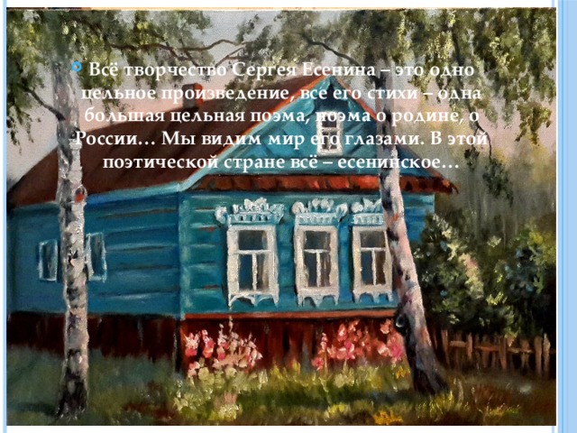 Всё творчество Сергея Есенина – это одно цельное произведение, все его стихи – одна большая цельная поэма, поэма о родине, о России… Мы видим мир его глазами. В этой поэтической стране всё – есенинское…  