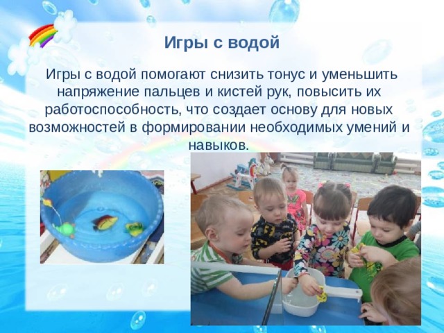 Игры с водой Игры с водой помогают снизить тонус и уменьшить напряжение пальцев и кистей рук, повысить их работоспособность, что создает основу для новых возможностей в формировании необходимых умений и навыков. 