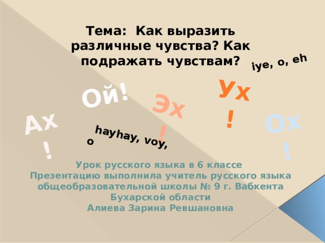 Ах! Эх! Ох! Ух! Ой!  hayhay, voy, o iye, o, eh Тема: Как выразить различные чувства? Как подражать чувствам? Урок русского языка в 6 классе Презентацию выполнила учитель русского языка общеобразовательной школы № 9 г. Вабкента Бухарской области Алиева Зарина Ревшановна  