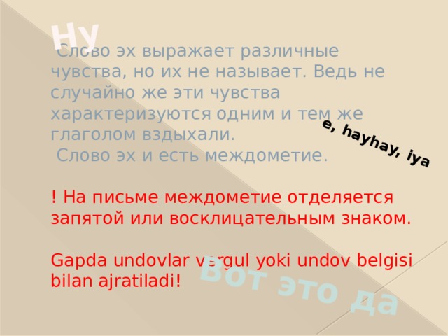 Ну Вот это да e, hayhay, iya  Слово эх выражает различные чувства, но их не называет. Ведь не случайно же эти чувства характеризуются одним и тем же глаголом вздыхали.  Слово эх и есть междометие.    ! На письме междометие отделяется запятой или восклицательным знаком.   Gapda undovlar vergul yoki undov belgisi bilan ajratiladi! 