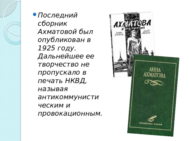 Последний сборник Ахматовой был опубликован в 1925 году. Дальнейшее ее творчество не пропускало в печать НКВД, называя антикоммунистическим и провокационным. 