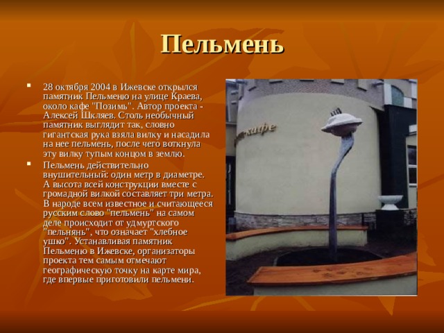 Пельмень 28 октября 2004 в Ижевске открылся памятник Пельменю на улице Краева, около кафе 