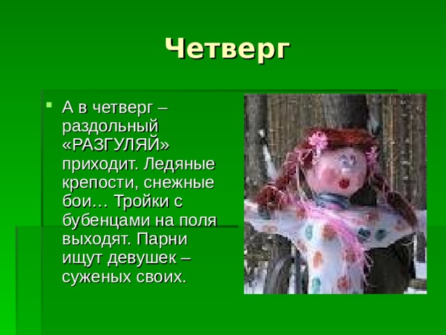 А в четверг – раздольный «РАЗГУЛЯЙ» приходит. Ледяные крепости, снежные бои… Тройки с бубенцами на поля выходят. Парни ищут девушек – суженых своих.  