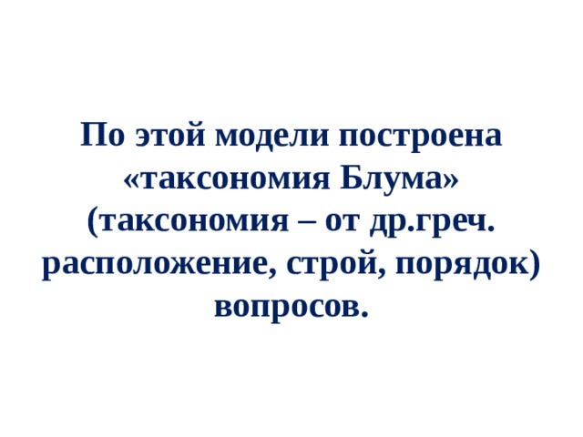 По этой модели построена «таксономия Блума» (таксономия – от др.греч. расположение, строй, порядок) вопросов. 